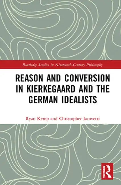 Reason and Conversion in Kierkegaard and the German Idealists by Ryan Kemp