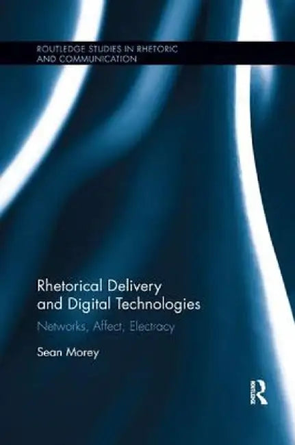 Rhetorical Delivery and Digital Technologies: Networks, Affect, Electracy by Sean Morey
