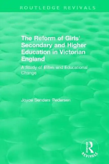 The Reform of Girls' Secondary and Higher Education in Victorian England: A Study of Elites and Educational Change by Joyce Senders Pedersen