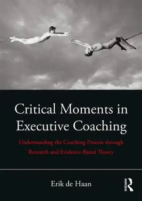 Critical Moments in Executive Coaching: Understanding the Coaching Process Through Research and Evidence-Based Theory by Erik de Haan