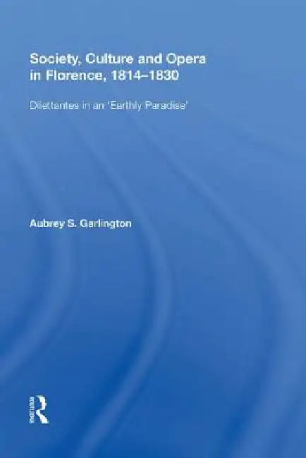 Society, Culture and Opera in Florence, 1814-1830: Dilettantes in an Earthly Paradise by Aubrey S. Garlington