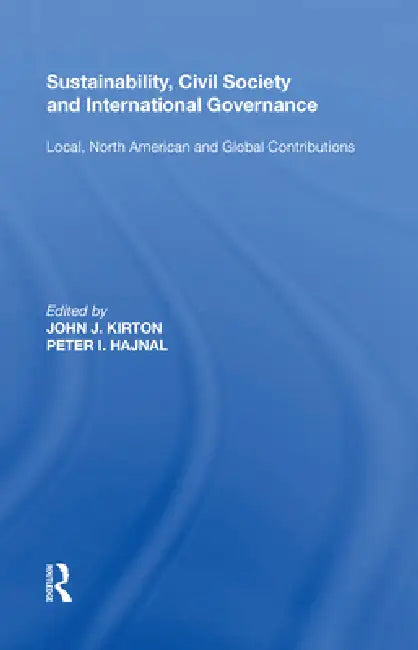 Sustainability, Civil Society and International Governance: Local, North American and Global Contributions by John J. Kirton