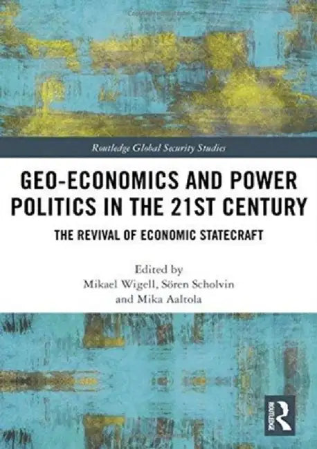 Geo-Economics and Power Politics in the 21st Century: The Revival of Economic Statecraft by Mikael Wigell