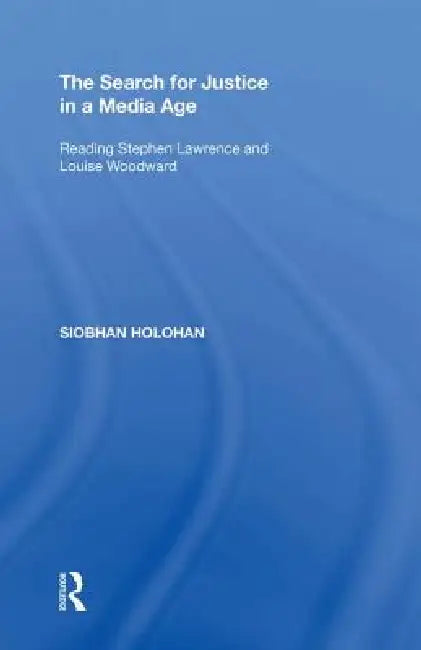 The Search for Justice in a Media Age: Reading Stephen Lawrence and Louise Woodward by Siobhan Holohan
