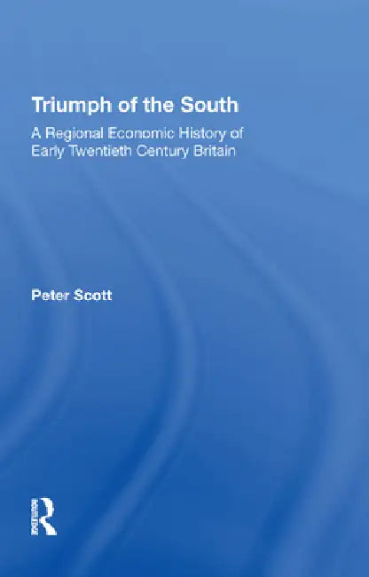 Triumph Of The South: A Regional Economic History Of Early Twentieth Century Britain by Peter Scott