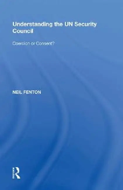 Understanding The Un Security Council: Coercion Or Consent? by Neil Fenton