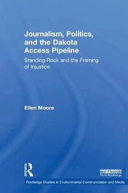 Journalism, Politics, and the Dakota Access Pipeline: Standing Rock and the Framing of Injustice by Ellen Moore