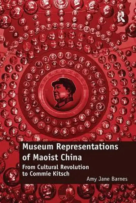 Museum Representations of Maoist China: From Cultural Revolution to Commie Kitsch by Amy Jane Barnes