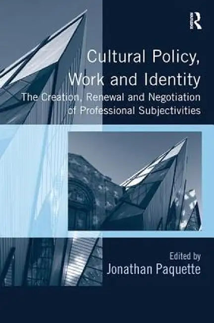 Cultural Policy, Work and Identity: The Creation, Renewal and Negotiation of Professional Subjectivities by Jonathan Paquette