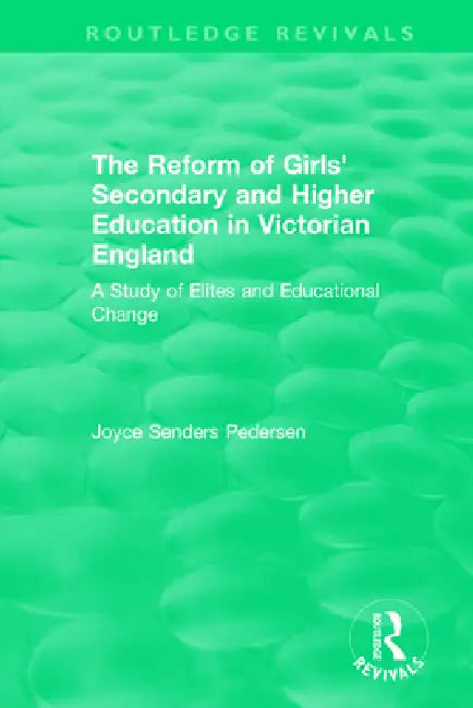 The Reform of Girls' Secondary and Higher Education in Victorian England: A Study of Elites and Educational Change by Joyce Senders Pedersen