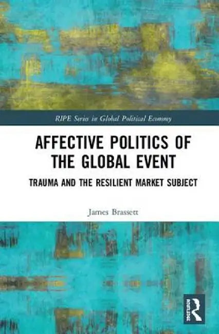Affective Politics of the Global Event: Trauma and the Resilient Market Subject by James Brassett