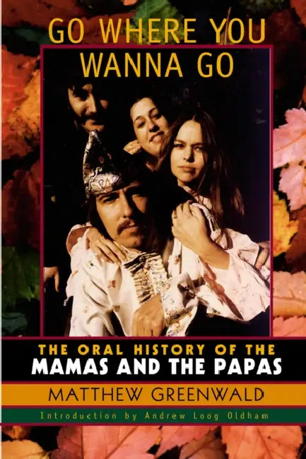 Go Where You Wanna Go: The Oral History of The Mamas and The Papas by Matthew Greenwald