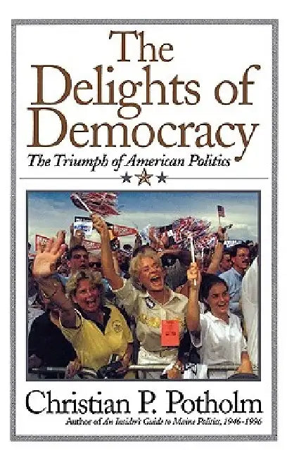 The Delights Of Democracy: The Triumph of American Politics by Christian P. Potholm