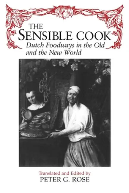 The Sensible Cook Dutch Foodways in the Old and the New World by Peter G. Rose