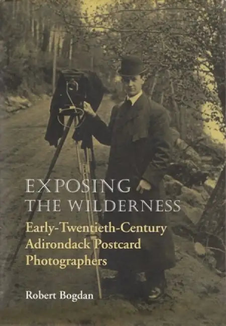 Exposing the Wilderness: Early-Twentieth-Century Adirondack Postcard Photographers by Robert Bogdan