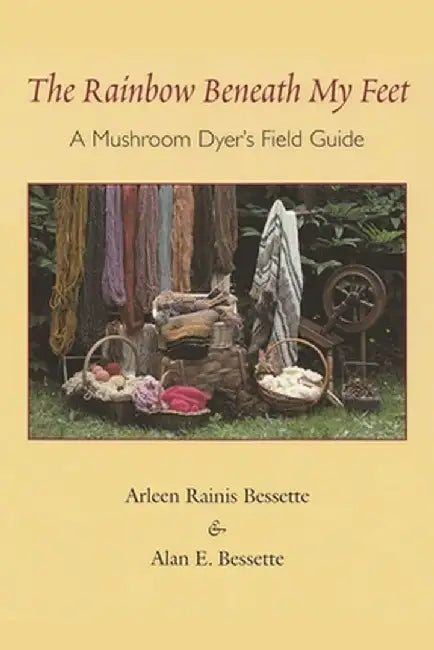 The Rainbow Beneath My Feet: A Mushroom Dyer's Field Guide by Arleen Raines Bessette