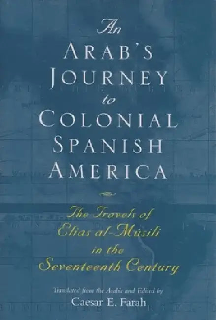 An Arab's Journey to Colonial Spanish America: The Travels of Elias Al-Musili in the Seventeenth Century by Caesar E. Farah