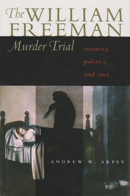 The William Freeman Murder Trial: Insanity, Politics, and Race by Andrew W. Arpey