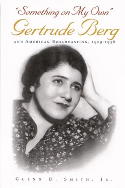 Something on My Own: Gertrude Berg and American Broadcasting, 1929-1956 by Glenn D., Jr. Smith