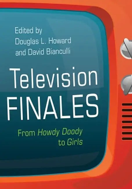 Television Finales: From Howdy Doody to Girls by Douglas L. Howard