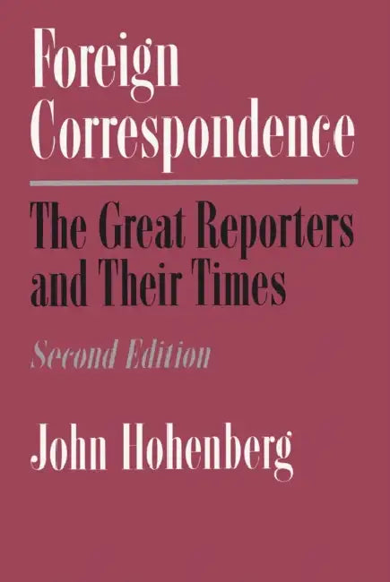 Foreign Correspondence: The Great Reporters and Their Times, Second Edition by John Hohenberg
