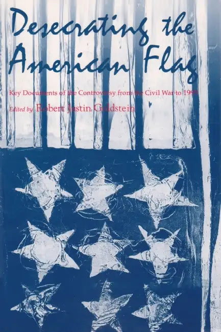 Desecrating the American Flag: Key Documents of the Controversy from the Civil War to 1995 by Robert Justin Goldstein