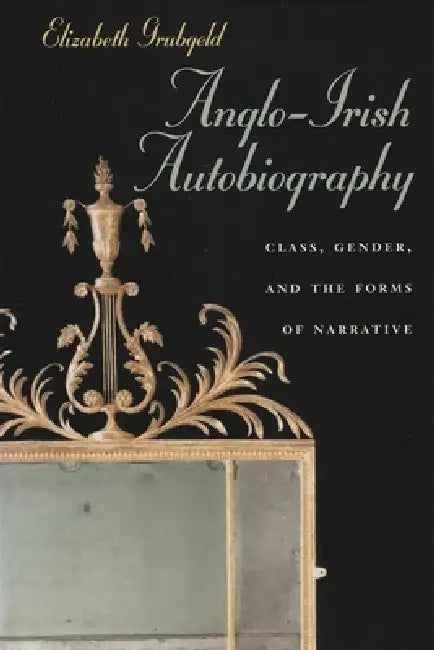 Anglo-Irish Autobiography: Class, Gender, and the Forms of Narrative by Elizabeth Grubgeld