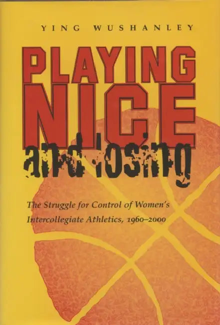 Playing Nice and Losing: The Struggle for Control of Women's Intercollegiate Athletics, 1960-2000 by Ying Wushanley
