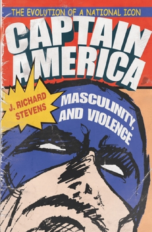 Captain America, Masculinity, and Violence: The Evolution of a National Icon by J. Richard Stevens