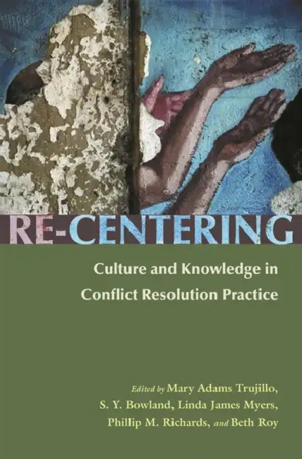Re-Centering: Culture and Knowledge in Conflict Resolution Practice by Mary Adams Trujillo, S. Y. Bowland, Linda James Myers
