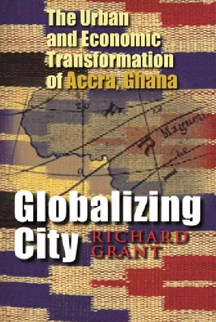 Globalizing City: The Urban and Economic Transformation of Accra, Ghana by Richard Grant