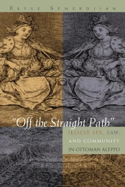 Off the Straight Path: Illicit Sex, Law, and Community in Ottoman Aleppo by Elyse Semerdjian