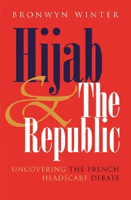 Hijab and the Republic: Uncovering the French Headscarf Debate by Bronwyn Winter