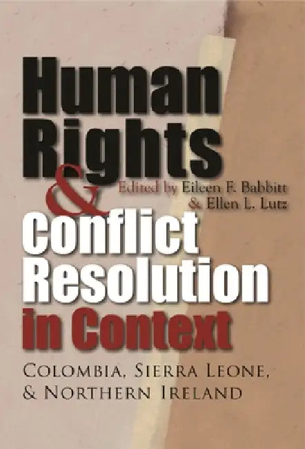 Human Rights and Conflict Resolution in Context: Colombia, Sierra Leone, and Northern Ireland by Eileen F. Babbitt, Ellen L. Lutz