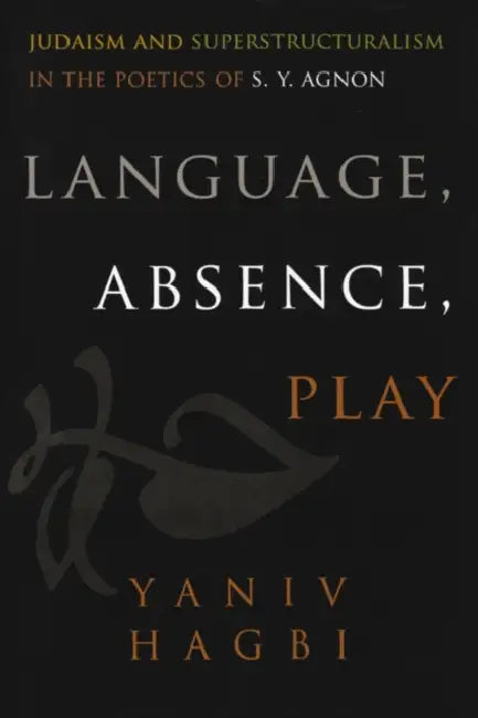 Language, Absence, Play: Judaism and Superstructuralism in the Poetics of S. Y. Agnon by Yaniv Hagbi