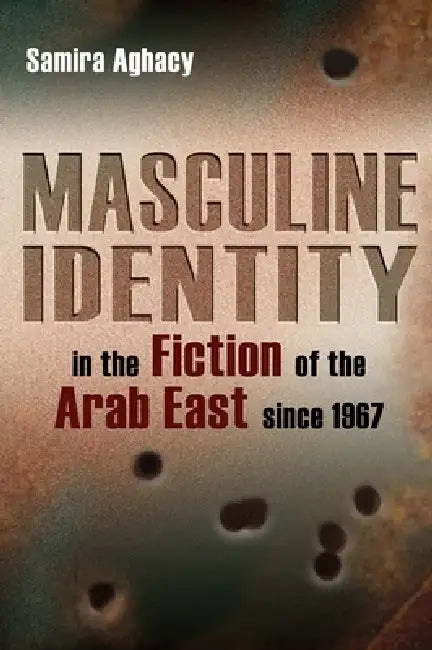 Masculine Identity in the Fiction of the Arab East Since 1967 by Samira Aghacy