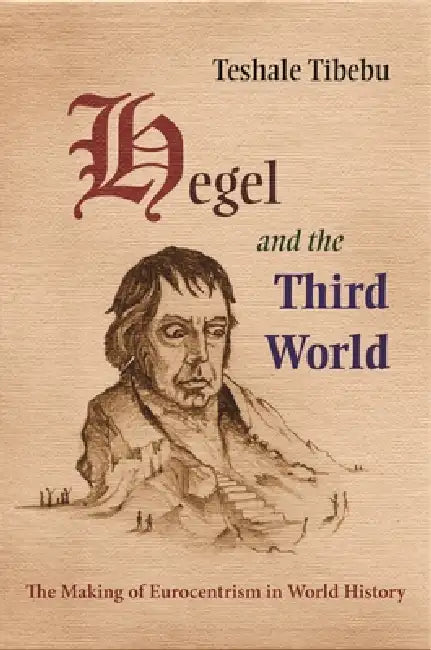 Hegel and the Third World: The Making of Eurocentrism in World History by Teshale Tibebu