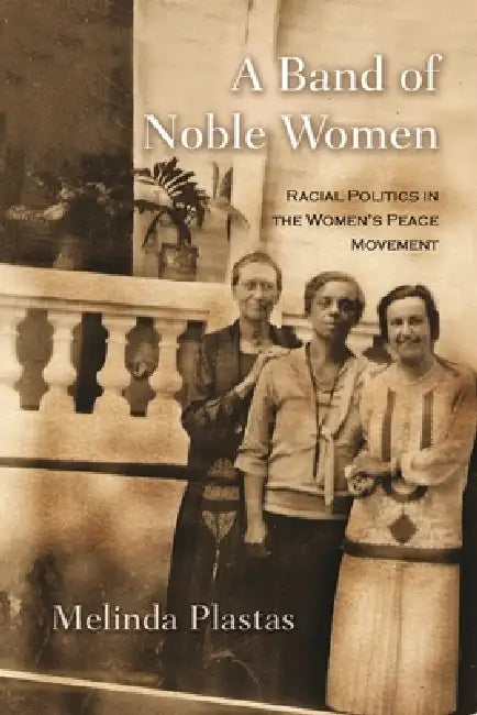 A Band of Noble Women: Racial Politics in the Women's Peace Movement by Melinda Plastas