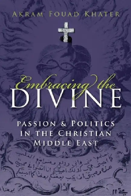 Embracing the Divine: Passion and Politics in Christian Middle East by Akram Fouad Khater