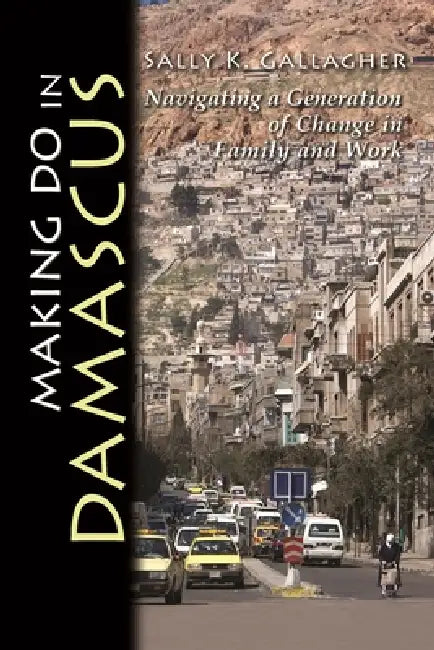 Making Do in Damascus: Navigating a Generation of Change in Family and Work by Sally K. Gallagher