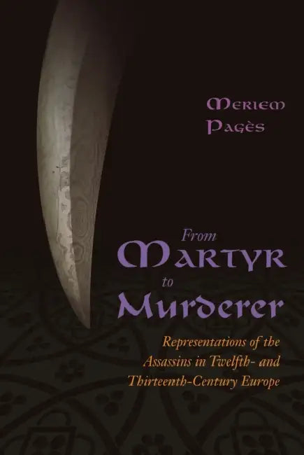 From Martyr to Murderer: Representations of the Assassins in Twelfth- And Thirteenth-Century Europe by Meriem Pagès