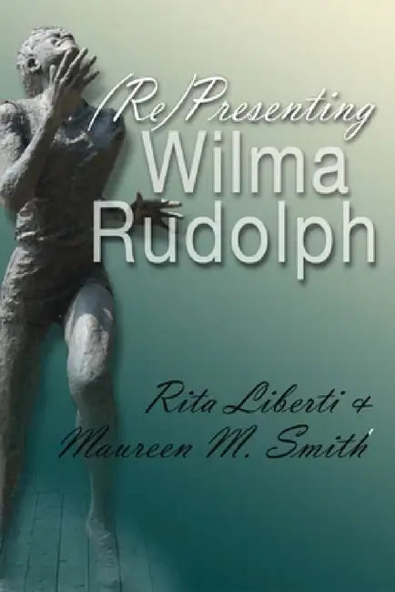 (Re)Presenting Wilma Rudolph by Rita Liberti, Maureen M. Smith