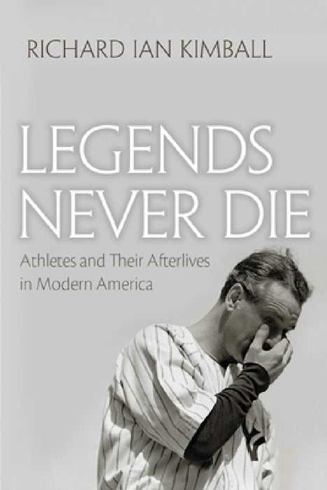 Legends Never Die: Athletes and Their Afterlives in Modern America by Richard Ian Kimball