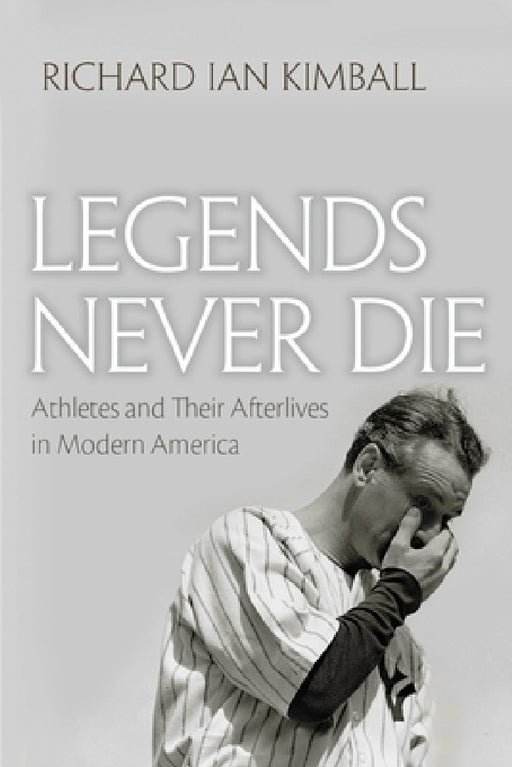 Legends Never Die: Athletes and Their Afterlives in Modern America by Richard Ian Kimball