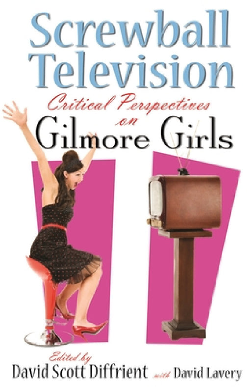 Screwball Television: Critical Perspectives on Gilmore Girls by David Diffrient, David Lavery