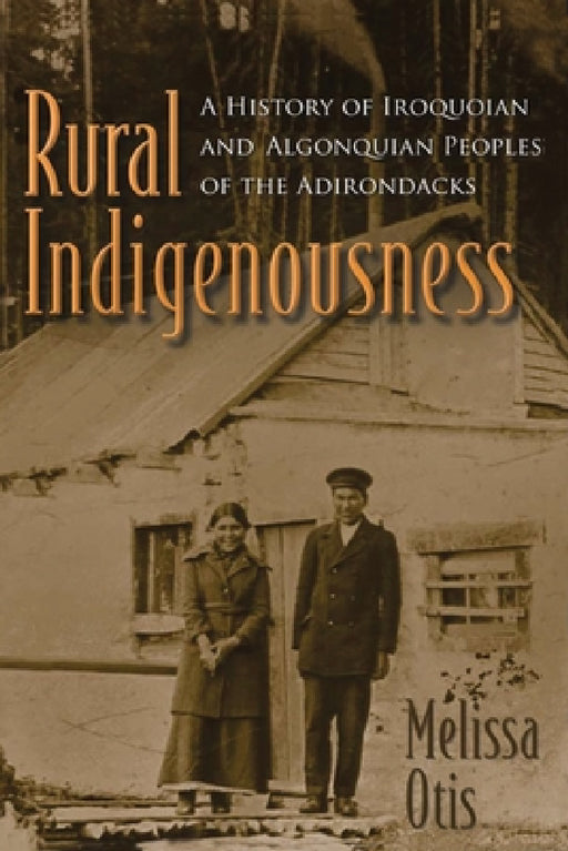 Rural Indigenousness: A History of Iroquoian and Algonquian Peoples of the Adirondacks by Melissa Otis