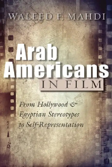 Arab Americans in Film: From Hollywood and Egyptian Stereotypes to Self-Representation by Waleed F. Mahdi