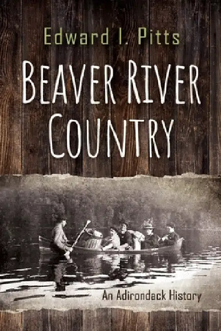 Beaver River Country: An Adirondack History by Edward I. Pitts