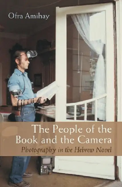 The People of the Book and Camera: Photography in the Hebrew Novel by Ofra Amihay