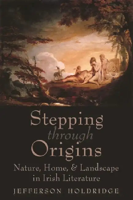Stepping Through Origins: Nature, Home, and Landscape in Irish Literature by Jefferson Holdridge